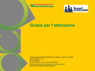 Grazie per l’attenzione




Direzione generale Reti infrastrutturali, logistica e sistemi di mobilità
Viale Aldo Moro n. 30
40127 Bologna
Tel. 051 5273711-3712 – Fax 051 5273450
E-mail: dgmobilitaetrasporti@regione.emilia-romagna.it
http://mobilita.regione.emilia-romagna.it/
 