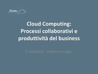 Cloud Computing:
 Processi collaborativi e
produttività del business

  2 Febbraio - Federmanager
 