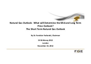 Natural Gas Outlook: What will Determine the Mid and Long Term
Price Outlook?
The Short Term Natural Gas Outlook
By Dr. Fereidun Fesharaki, Chairman
Oil & Money 2012
London
November 14, 2012
 