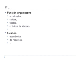 Y ...
 Función organizativa
 actividades,
 salidas,
 fiestas,
 créditos de síntesis,
 ...
 Gestión
 económica,
 de recursos,
 ...
 