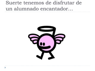 Suerte tenemos de disfrutar de
un alumnado encantador…
 