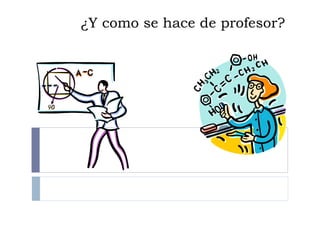 ¿Y como se hace de profesor?
 