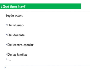 Según actor:
Del alumno
Del docente
Del centro escolar
De las familias
…
¿Qué tipos hay?
 