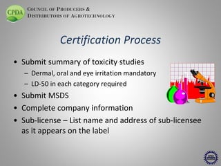 COUNCIL OF PRODUCERS &
DISTRIBUTORS OF AGROTECHNOLOGY

Certification Process
• Submit summary of toxicity studies
– Dermal...