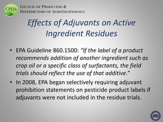 COUNCIL OF PRODUCERS &
DISTRIBUTORS OF AGROTECHNOLOGY

Effects of Adjuvants on Active
Ingredient Residues
• EPA Guideline ...