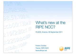 What’s new at the
RIPE NCC?
PLNOG, Kraków, 28 September 2011
Ferenc Csorba
Trainer, RIPE NCC
ferenc@ripe.net
 