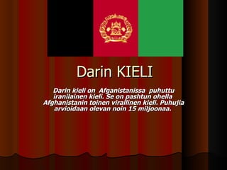 Darin KIELI  Darin kieli on  Afganistanissa  puhuttu iranilainen kieli. Se on pashtun ohella  Afghanistanin toinen virallinen kieli. Puhujia arvioidaan olevan noin 15 miljoonaa.  