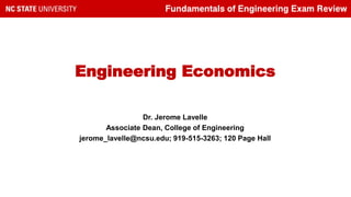 Fundamentals of Engineering Exam Review
Engineering Economics
Dr. Jerome Lavelle
Associate Dean, College of Engineering
jerome_lavelle@ncsu.edu; 919-515-3263; 120 Page Hall
 