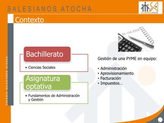 Contexto
• Ciencias Sociales
Bachillerato
• Fundamentos de Administración
y Gestión
Asignatura
optativa
Gestión de una PYME en equipo:
• Administración
• Aprovisionamiento
• Facturación
• Impuestos…
 