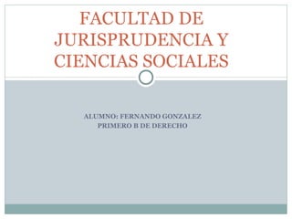 FACULTAD DE
JURISPRUDENCIA Y
CIENCIAS SOCIALES

  ALUMNO: FERNANDO GONZALEZ
     PRIMERO B DE DERECHO
 