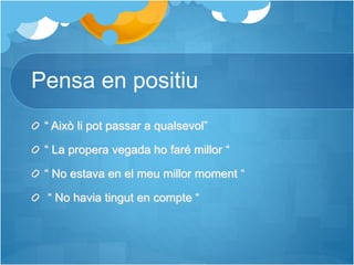 Pensa en positiu
“ Això li pot passar a qualsevol”
“ La propera vegada ho faré millor “
“ No estava en el meu millor moment “
“ No havia tingut en compte “
 