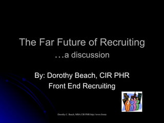 The Far Future of Recruiting … a discussion By: Dorothy Beach, CIR PHR Front End Recruiting 