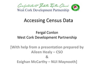 Accessing Census Data

             Fergal Conlon
   West Cork Development Partnership

[With help from a presentation prepared by
             Aileen Healy – CSO
                     &
   Eoighan McCarthy – NUI Maynooth]
 