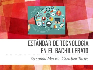 ESTÁNDAR DE TECNOLOGIA
EN EL BACHILLERATO
Fernanda Mexica, Gretchen Torres
 