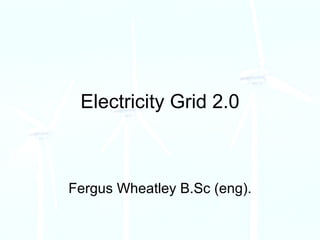Electricity Grid 2.0 Fergus Wheatley B.Sc (eng). 