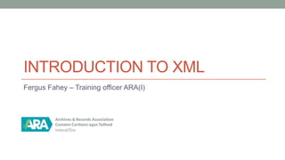 INTRODUCTION TO XML
Fergus Fahey – Training officer ARA(I)
 