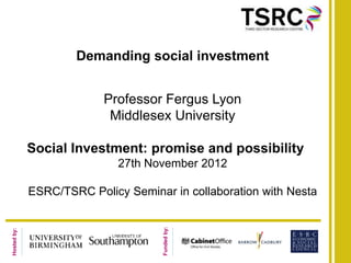 Demanding social investment


                          Professor Fergus Lyon
                           Middlesex University

             Social Investment: promise and possibility
                             27th November 2012

             ESRC/TSRC Policy Seminar in collaboration with Nesta
                                     Funded by:
Hosted by:
 