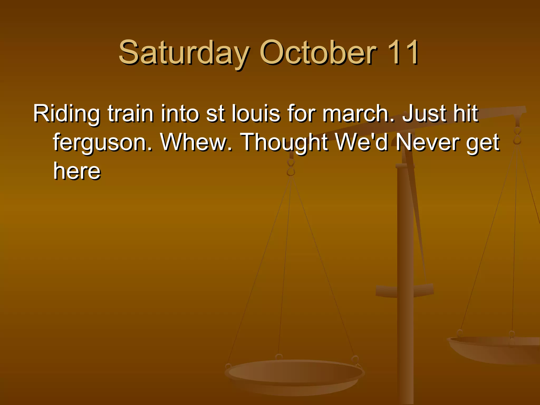 SSaattuurrddaayy OOccttoobbeerr 1111 
RRiiddiinngg ttrraaiinn iinnttoo sstt lloouuiiss ffoorr mmaarrcchh.. JJuusstt hhiitt 
ffeerrgguussoonn.. WWhheeww.. TThhoouugghhtt WWee''dd NNeevveerr ggeett 
hheerree 
 