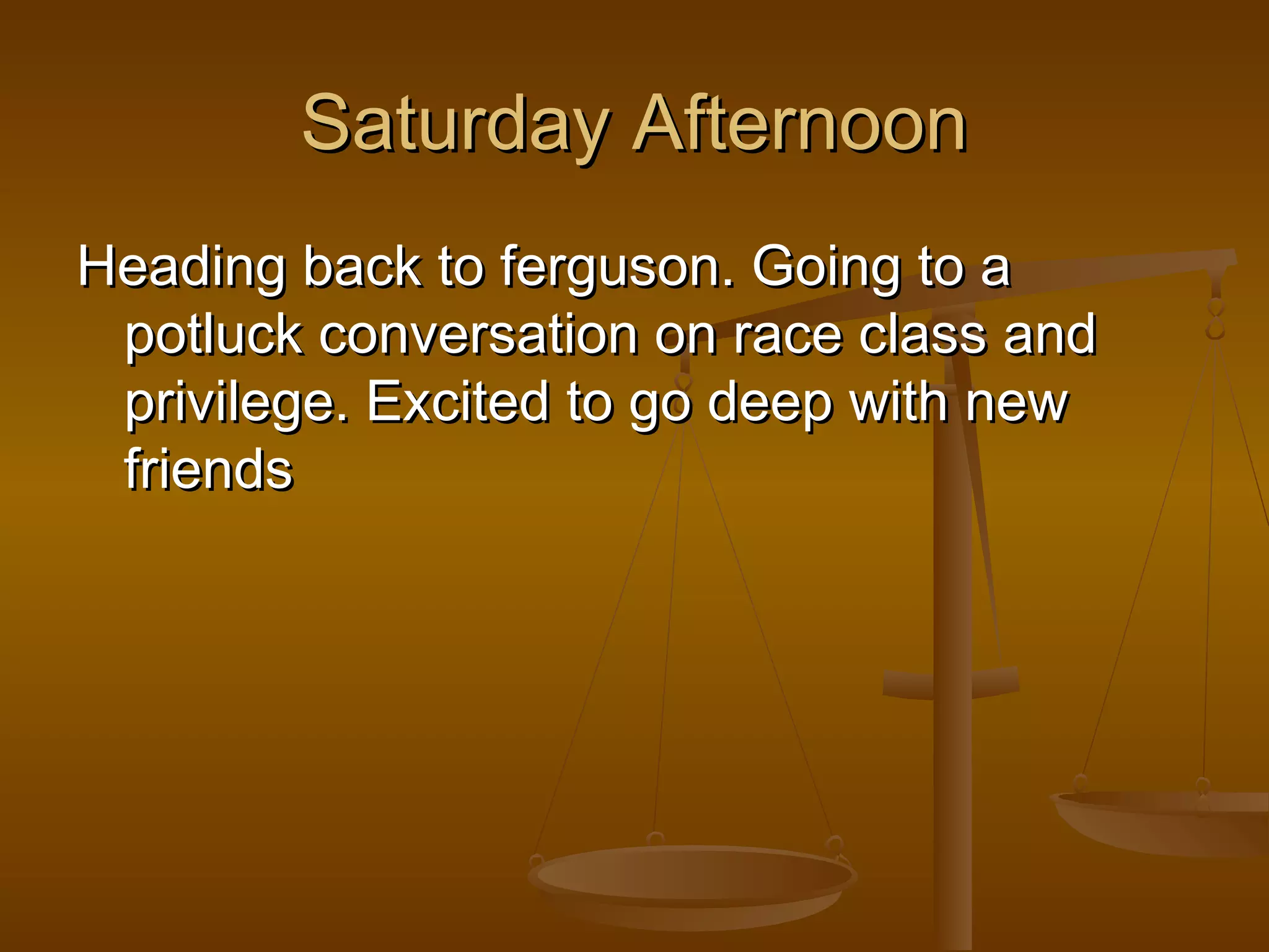 SSaattuurrddaayy AAfftteerrnnoooonn 
HHeeaaddiinngg bbaacckk ttoo ffeerrgguussoonn.. GGooiinngg ttoo aa 
ppoottlluucckk ccoonnvveerrssaattiioonn oonn rraaccee ccllaassss aanndd 
pprriivviilleeggee.. EExxcciitteedd ttoo ggoo ddeeeepp wwiitthh nneeww 
ffrriieennddss 
 
