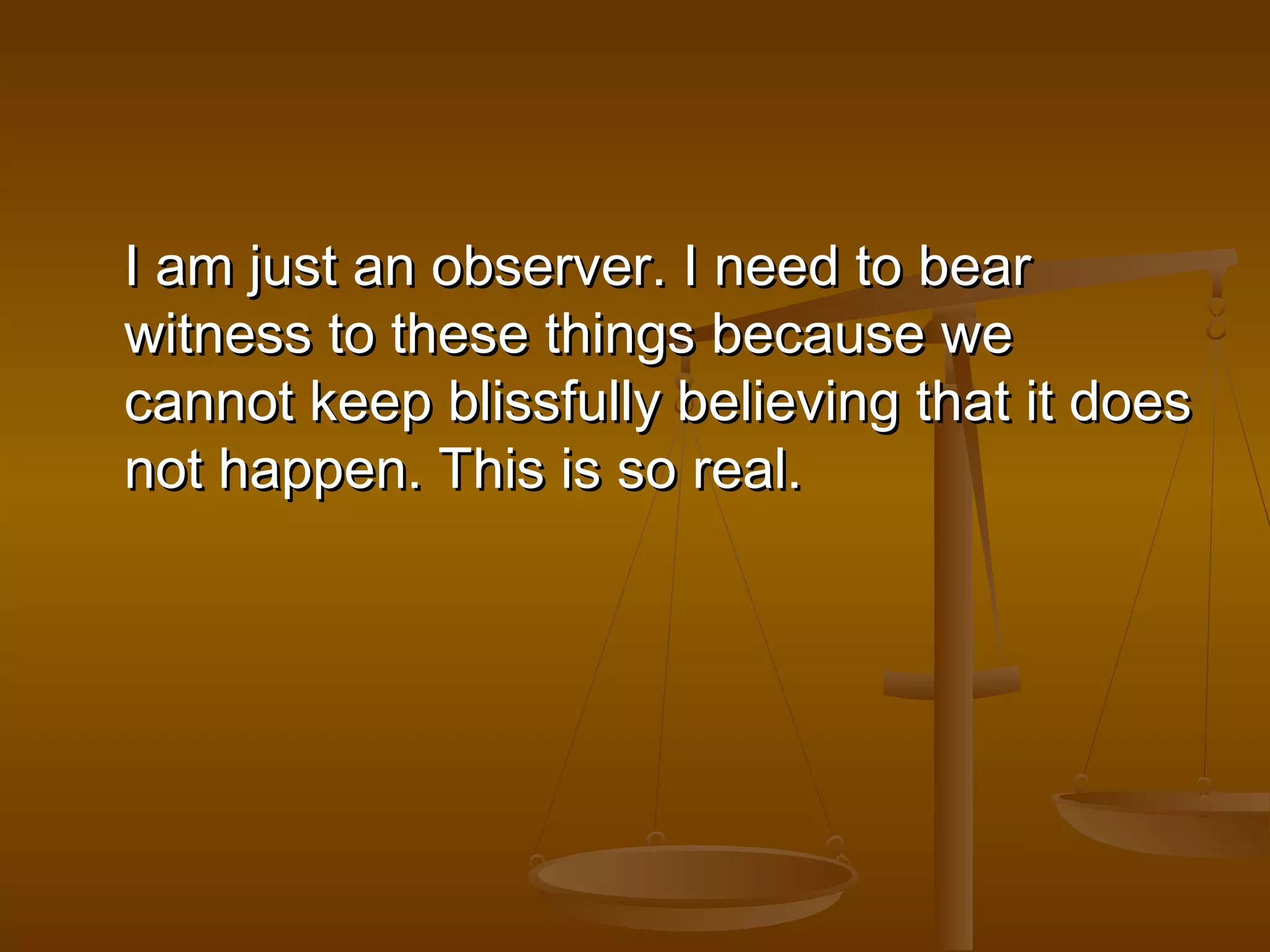 II aamm jjuusstt aann oobbsseerrvveerr.. II nneeeedd ttoo bbeeaarr 
wwiittnneessss ttoo tthheessee tthhiinnggss bbeeccaauussee wwee 
ccaannnnoott kkeeeepp bblliissssffuullllyy bbeelliieevviinngg tthhaatt iitt ddooeess 
nnoott hhaappppeenn.. TThhiiss iiss ssoo rreeaall.. 
 