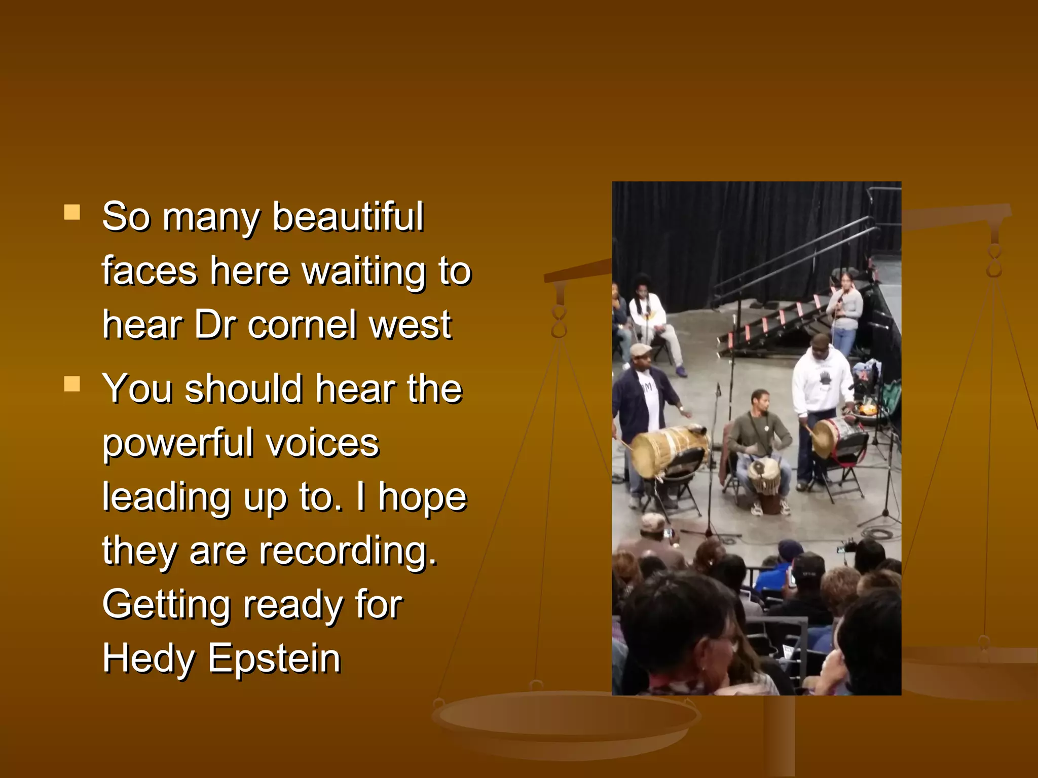  SSoo mmaannyy bbeeaauuttiiffuull 
ffaacceess hheerree wwaaiittiinngg ttoo 
hheeaarr DDrr ccoorrnneell wweesstt 
 YYoouu sshhoouulldd hheeaarr tthhee 
ppoowweerrffuull vvooiicceess 
lleeaaddiinngg uupp ttoo.. II hhooppee 
tthheeyy aarree rreeccoorrddiinngg.. 
GGeettttiinngg rreeaaddyy ffoorr 
HHeeddyy EEppsstteeiinn 
 