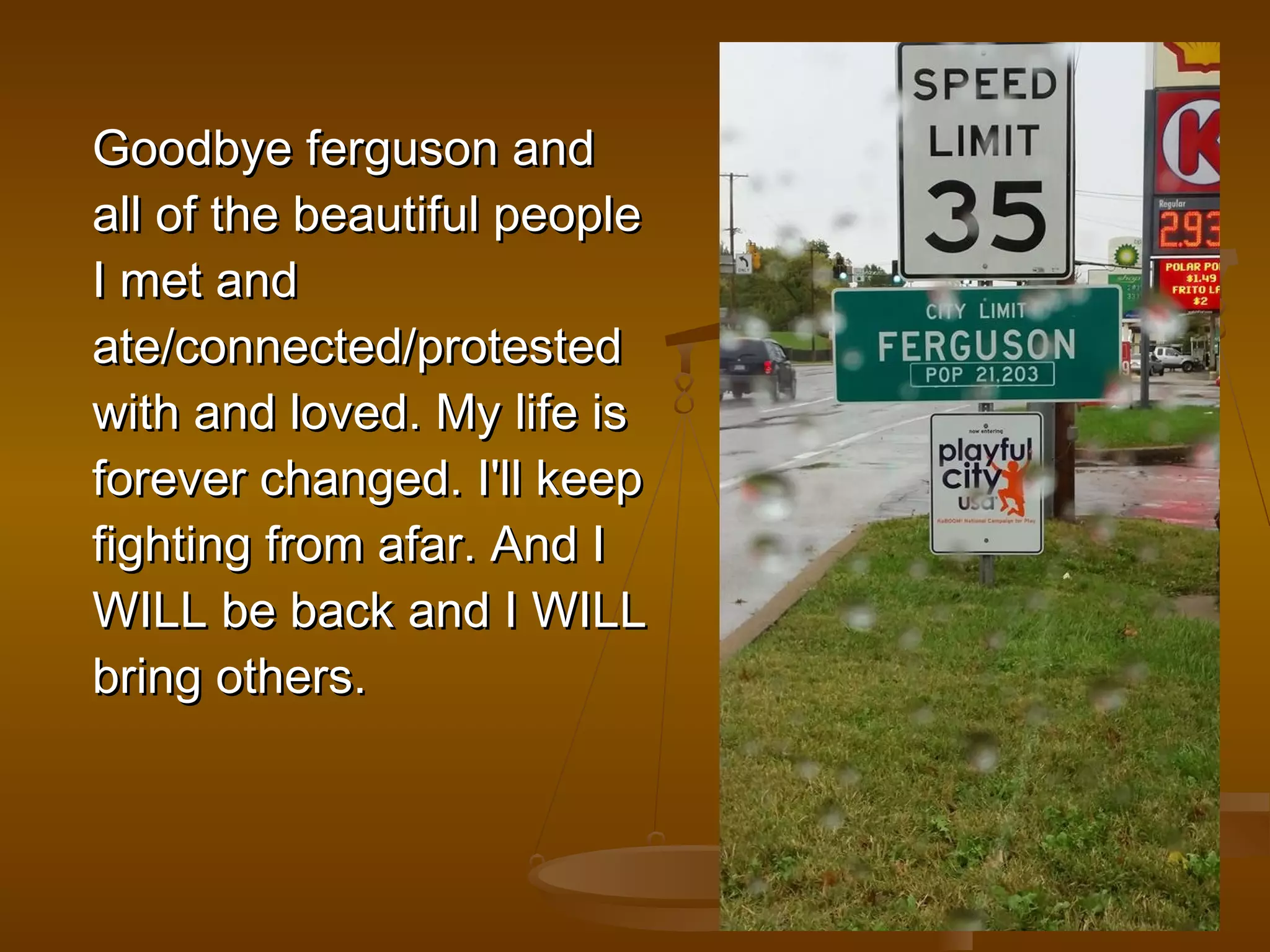 GGooooddbbyyee ffeerrgguussoonn aanndd 
aallll ooff tthhee bbeeaauuttiiffuull ppeeooppllee 
II mmeett aanndd 
aattee//ccoonnnneecctteedd//pprrootteesstteedd 
wwiitthh aanndd lloovveedd.. MMyy lliiffee iiss 
ffoorreevveerr cchhaannggeedd.. II''llll kkeeeepp 
ffiigghhttiinngg ffrroomm aaffaarr.. AAnndd II 
WWIILLLL bbee bbaacckk aanndd II WWIILLLL 
bbrriinngg ootthheerrss.. 
 