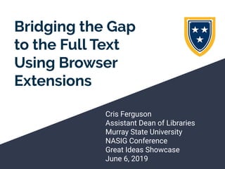 Bridging the Gap
to the Full Text
Using Browser
Extensions
Cris Ferguson
Assistant Dean of Libraries
Murray State University
NASIG Conference
Great Ideas Showcase
June 6, 2019
 