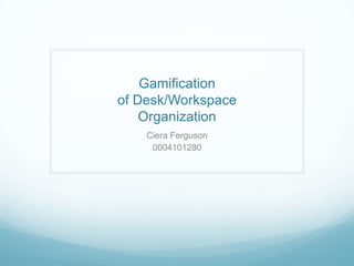 Gamification
of Desk/Workspace
Organization
Ciera Ferguson
0004101280
 