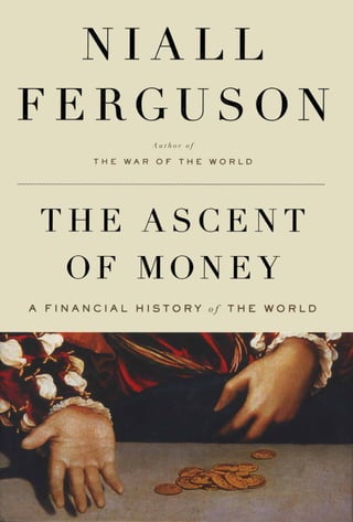NIALL
FERGUSON
                       Author    of

       T H E   W A R    O F     T H E    W O R L D




 THE ASCENT
  OF MONEY
A FINANCIAL      HISTORY                of   THE     WORLD
 