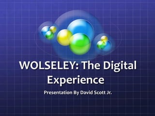 WOLSELEY: The Digital
Experience
Presentation By David Scott Jr.
 