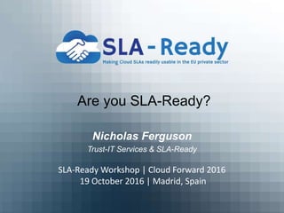 Are you SLA-Ready?
Nicholas Ferguson
Trust-IT Services & SLA-Ready
SLA-Ready Workshop | Cloud Forward 2016
19 October 2016 | Madrid, Spain
 
