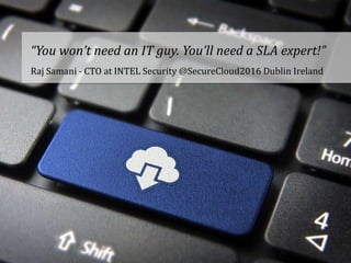 “You won’t need an IT guy. You’ll need a SLA expert!”
Raj Samani - CTO at INTEL Security @SecureCloud2016 Dublin Ireland
 