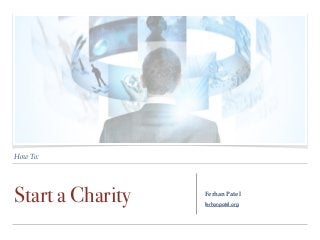 How To:
Start a Charity Ferhan Patel
ferhanpatel.org
 