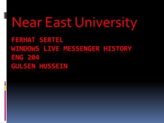 Near East University
FERHAT SERTEL
WINDOWS LIVE MESSENGER HISTORY
ENG 204
GULSEN HUSSEIN
 