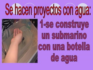 Se hacen proyectos con agua: 1-se construye  un submarino con una botella de agua 