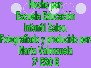 Hecho por: Escuela Educación Infantil Zaleo. Fotografiado y producido por: Marta Valenzuela 3º ESO B 