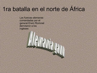 1ra batalla en el norte de África Las fuerzas alemanas comandadas por el general Erwin Rommel derrotaron a los ingleses Alemania gano 