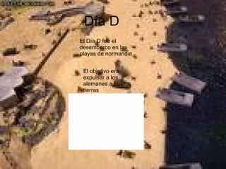 Día D El Día D fue el desembarco en las playas de normandia El objetivo era expulsar a los alemanes a sus tierras 