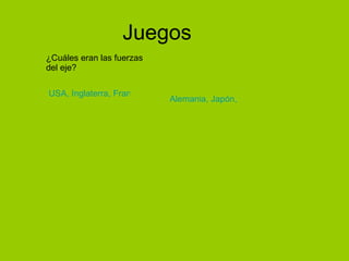 Juegos ¿Cuáles eran las fuerzas del eje? USA, Inglaterra, Francia y Rusia Alemania, Japón, Italia 