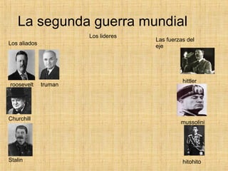 La segunda guerra mundial Los lideres Los aliados roosevelt truman Churchill Stalin Las fuerzas del eje hittler mussolini hitohito 