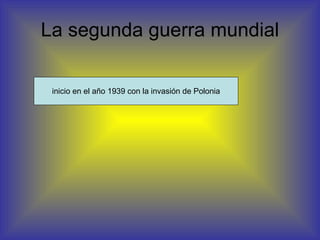 La segunda guerra mundial inicio en el año 1939 con la invasión de Polonia 