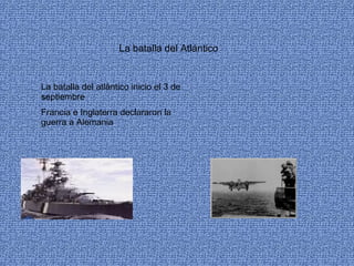 La batalla del Atlántico La batalla del atlántico inicio el 3 de septiembre Francia e Inglaterra declararon la guerra a Alemania 