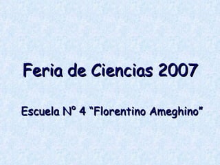 Feria de Ciencias 2007 Escuela N° 4 “Florentino Ameghino” 