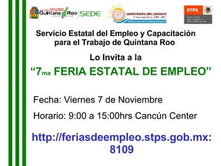 “ 7 ma  FERIA ESTATAL DE EMPLEO” Servicio Estatal del Empleo y Capacitación para el Trabajo de Quintana Roo  Lo Invita a la Fecha: Viernes 7 de Noviembre Horario: 9:00 a 15:00hrs Cancún Center http://feriasdeempleo.stps.gob.mx:8109 