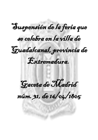 Suspensión de la feria que
 se celebra en la villa de
Guadalcanal, provincia de
     Extremadura.

   Gaceta de Madrid
  núm. 31, de 16/04/1805
 