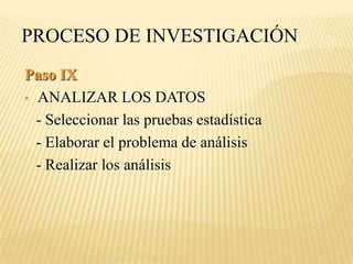 PROCESO DE INVESTIGACIÓN
Paso IX
 ANALIZAR LOS DATOS

  - Seleccionar las pruebas estadística
  - Elaborar el problema de análisis
  - Realizar los análisis
 
