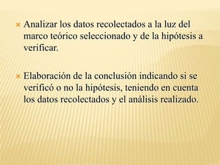    Analizar los datos recolectados a la luz del
    marco teórico seleccionado y de la hipótesis a
    verificar.

   Elaboración de la conclusión indicando si se
    verificó o no la hipótesis, teniendo en cuenta
    los datos recolectados y el análisis realizado.
 