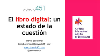 El libro digital: un
estado de la
cuestión
Daniel Benchimol
danielbenchimol@proyecto451.com
www.proyecto451.com
@danielbenchi
 