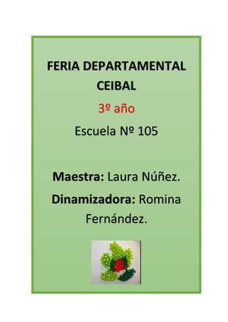 FERIA DEPARTAMENTAL 
CEIBAL 
3º año 
Escuela Nº 105 
Maestra: Laura Núñez. 
Dinamizadora: Romina 
Fernández. 
 