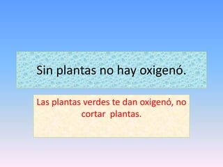 Sin plantas no hay oxigenó.
Las plantas verdes te dan oxigenó, no
cortar plantas.
 